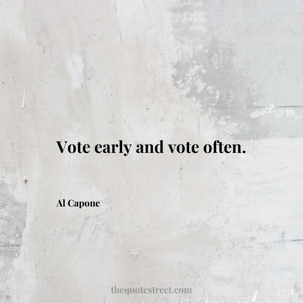Vote early and vote often. - Al Capone
