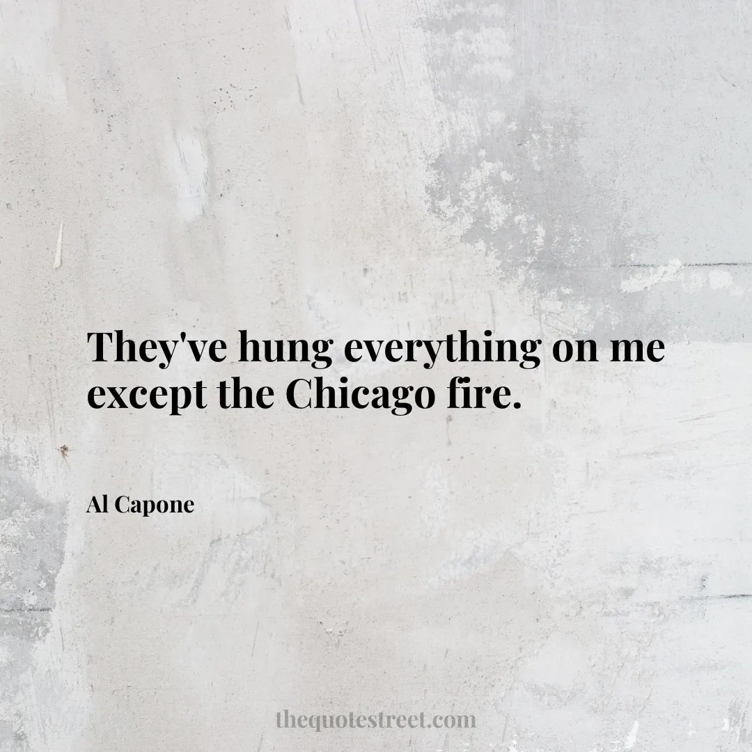 They've hung everything on me except the Chicago fire. - Al Capone