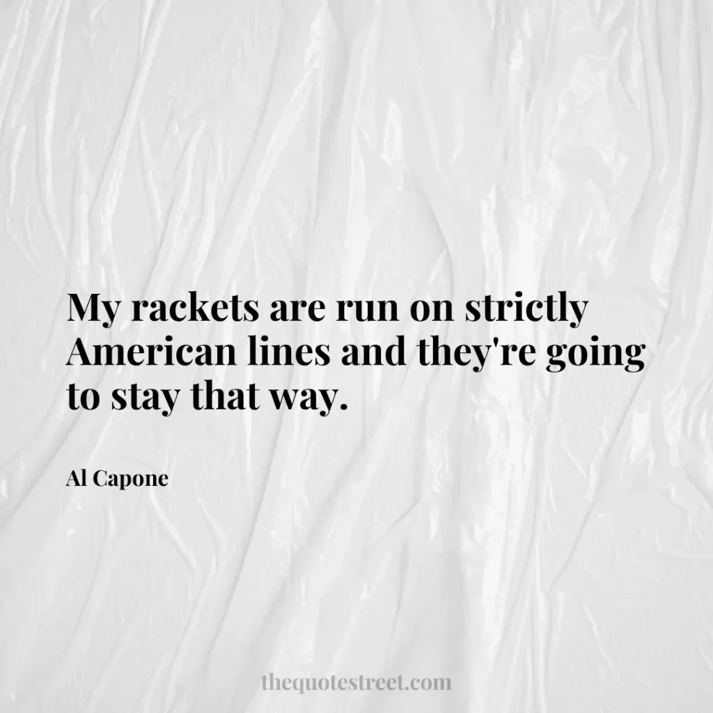 My rackets are run on strictly American lines and they're going to stay that way. - Al Capone