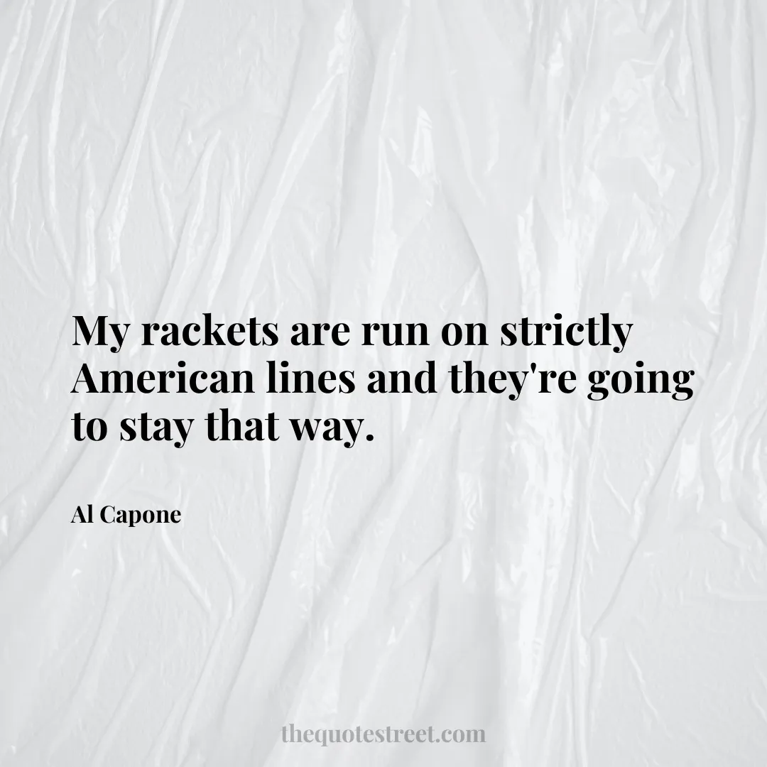 My rackets are run on strictly American lines and they're going to stay that way. - Al Capone