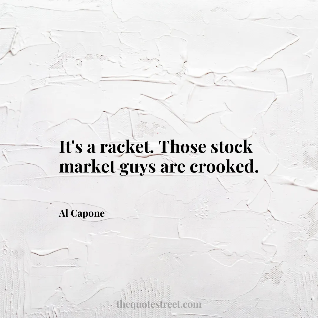 It's a racket. Those stock market guys are crooked. - Al Capone
