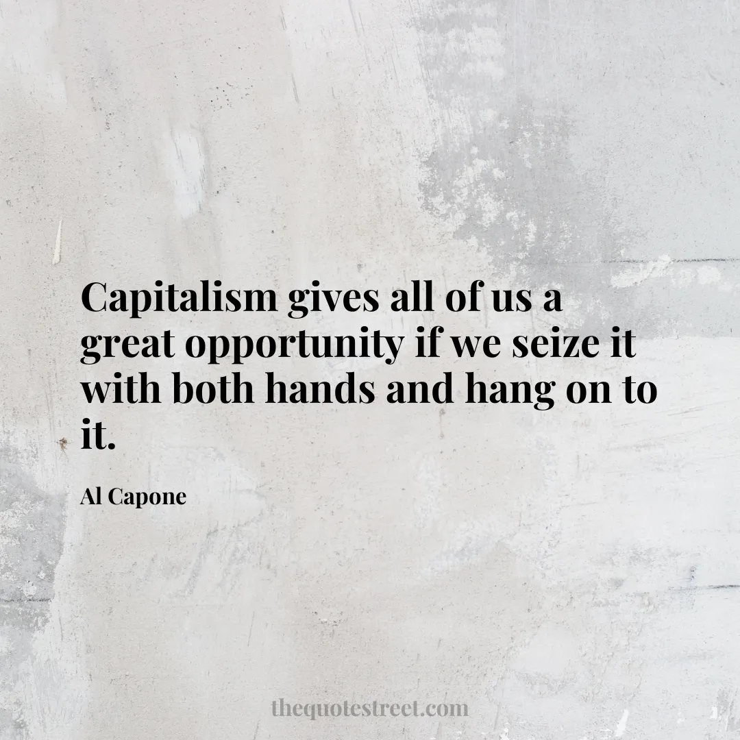 Capitalism gives all of us a great opportunity if we seize it with both hands and hang on to it. - Al Capone