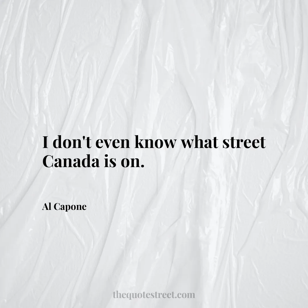 I don't even know what street Canada is on. - Al Capone