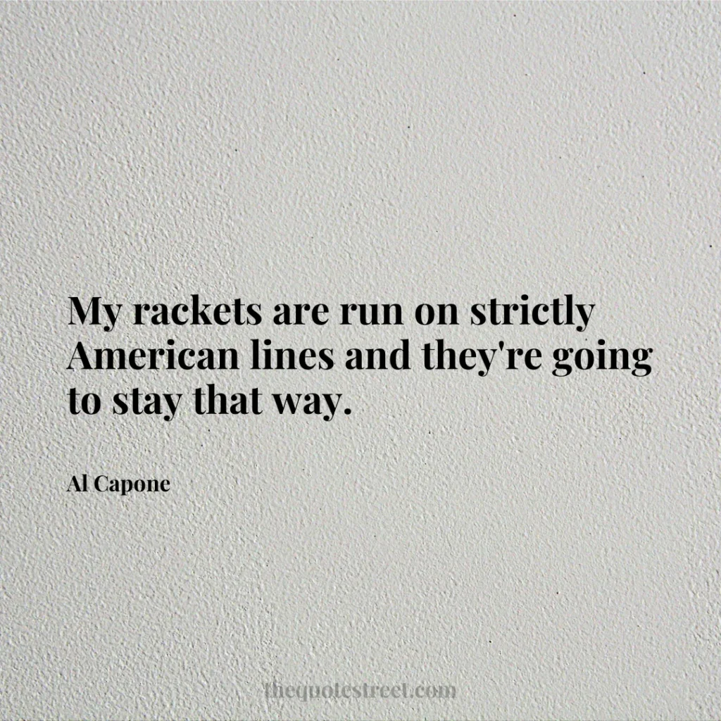 My rackets are run on strictly American lines and they're going to stay that way. - Al Capone
