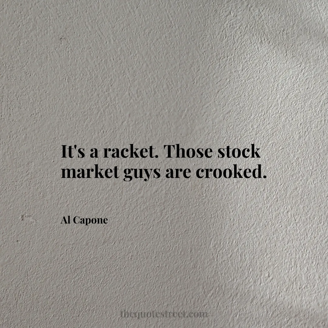 It's a racket. Those stock market guys are crooked. - Al Capone
