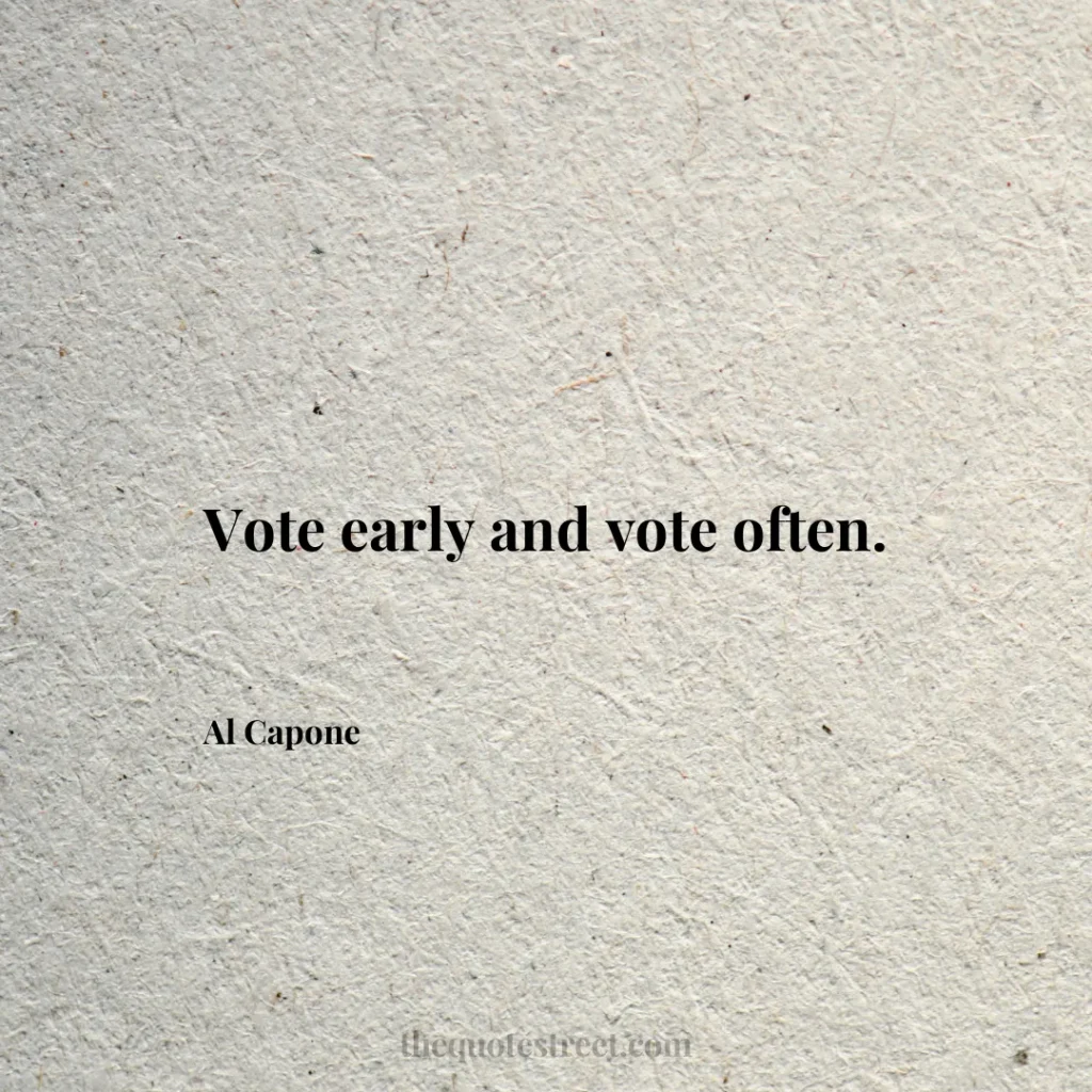 Vote early and vote often. - Al Capone