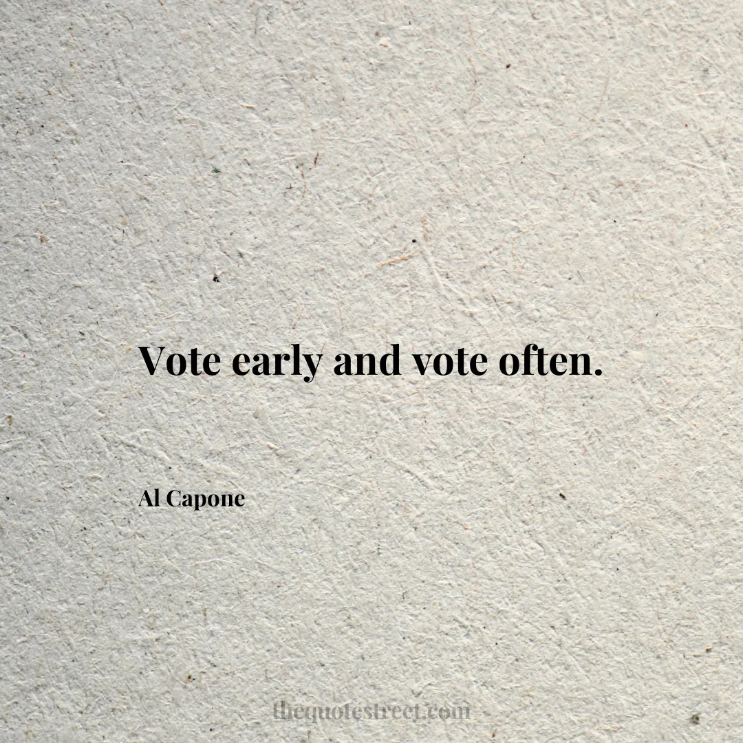 Vote early and vote often. - Al Capone