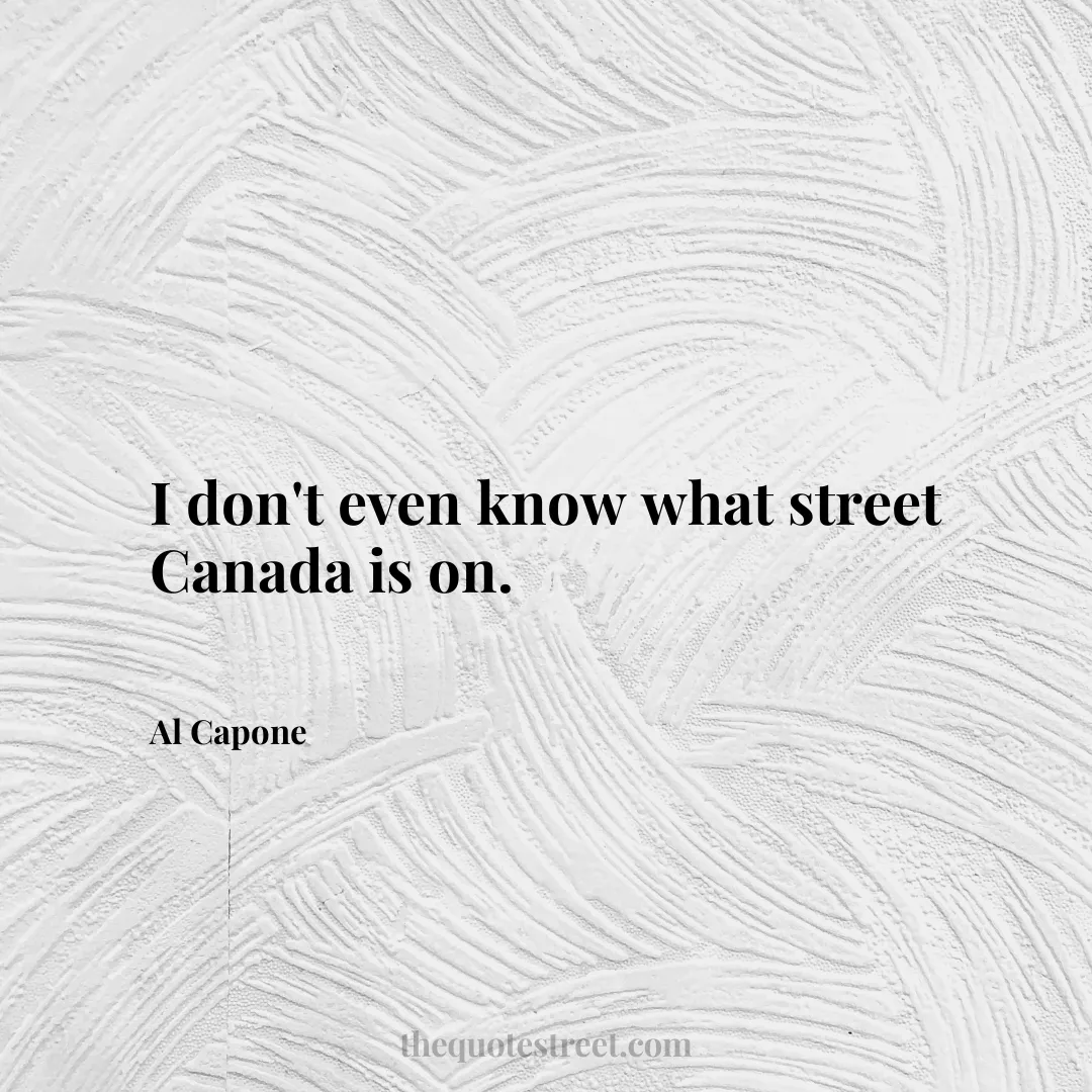 I don't even know what street Canada is on. - Al Capone
