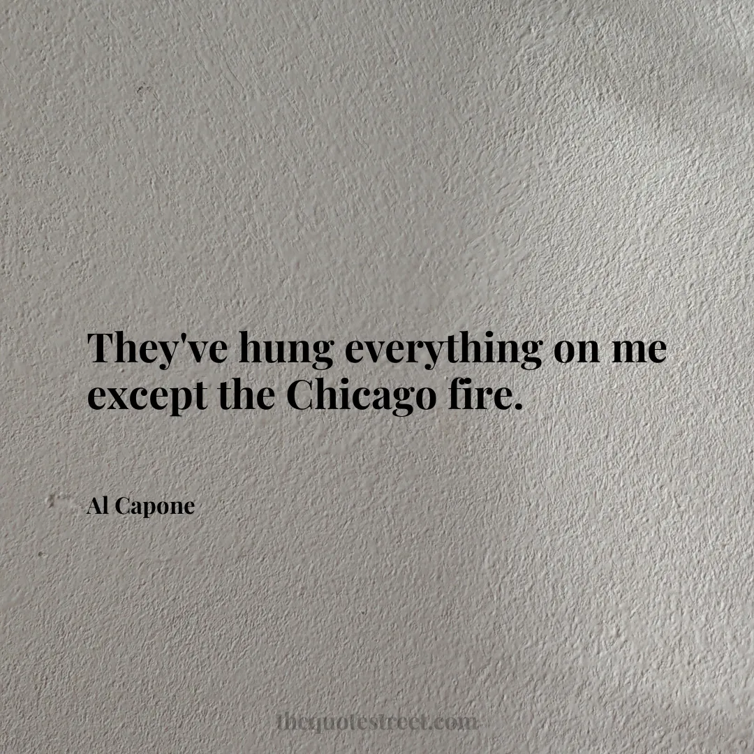 They've hung everything on me except the Chicago fire. - Al Capone