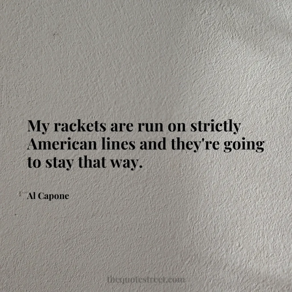 My rackets are run on strictly American lines and they're going to stay that way. - Al Capone