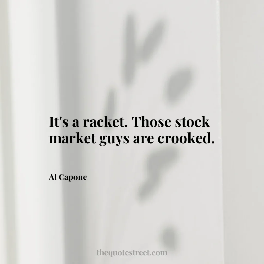 It's a racket. Those stock market guys are crooked. - Al Capone