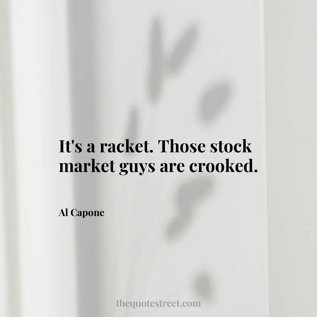 It's a racket. Those stock market guys are crooked. - Al Capone
