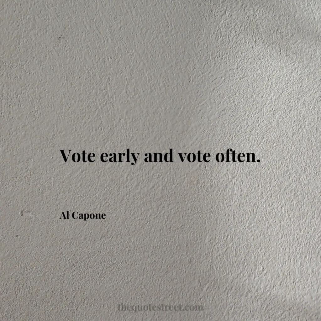 Vote early and vote often. - Al Capone
