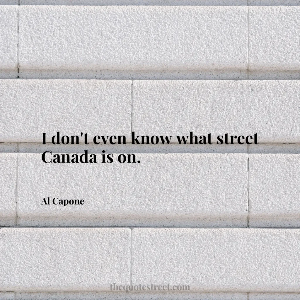I don't even know what street Canada is on. - Al Capone