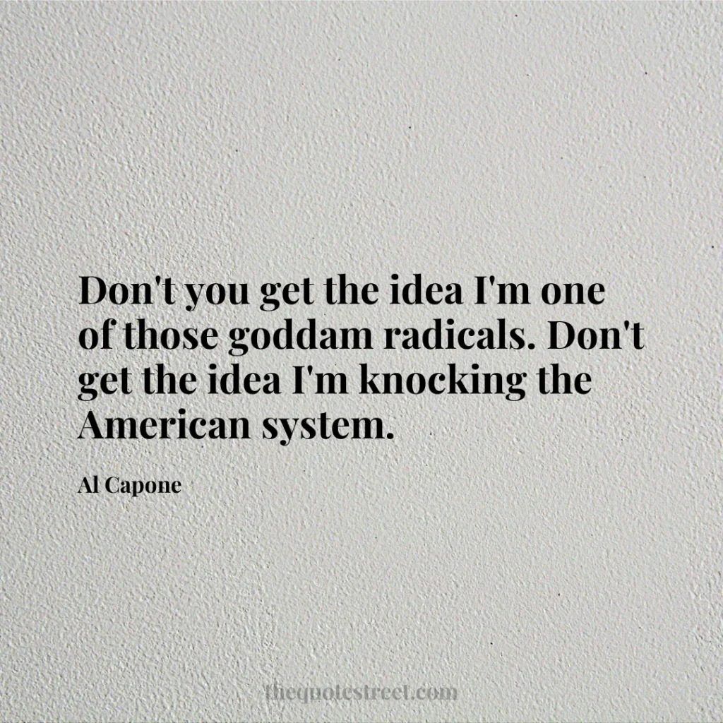 Don't you get the idea I'm one of those goddam radicals. Don't get the idea I'm knocking the American system. - Al Capone