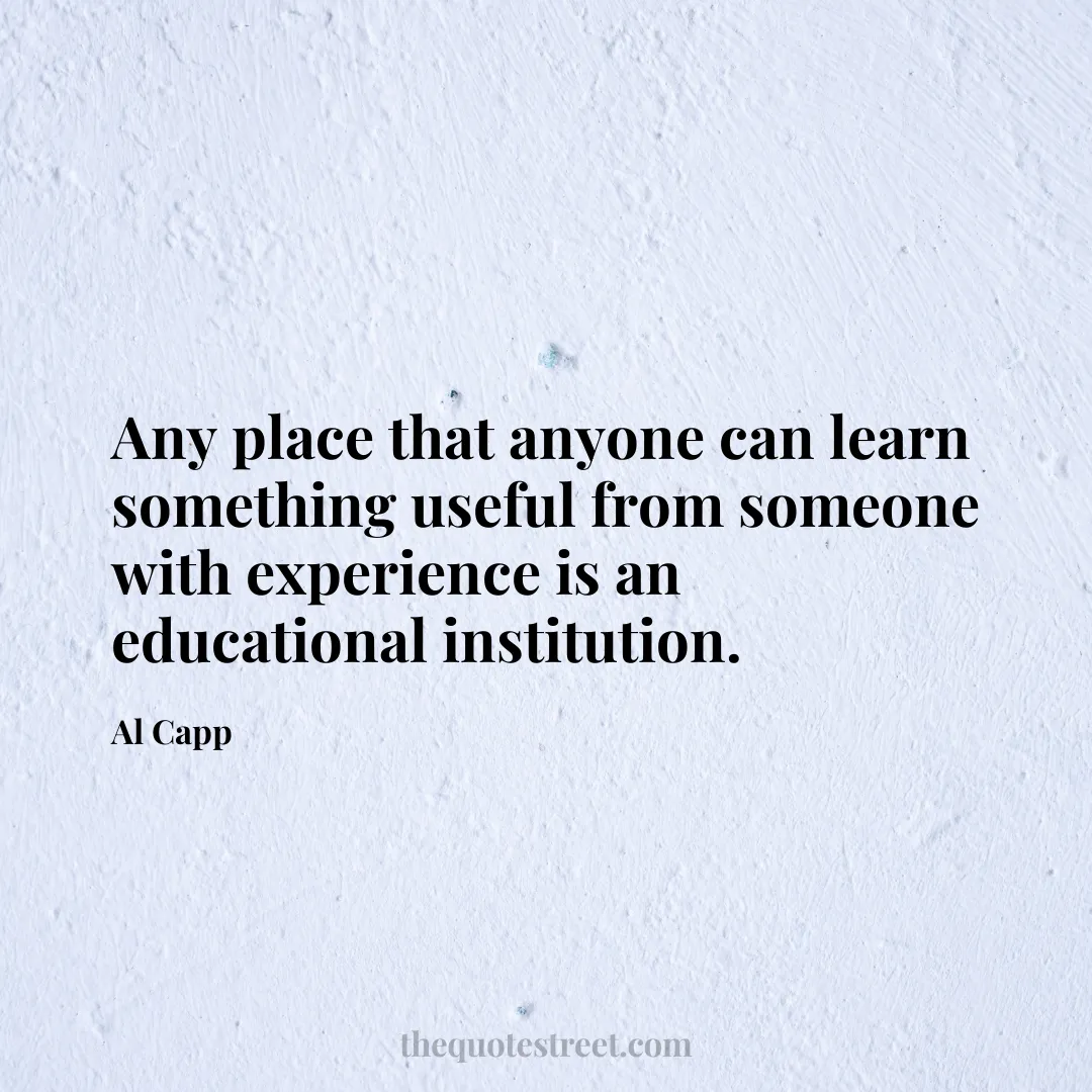 Any place that anyone can learn something useful from someone with experience is an educational institution. - Al Capp