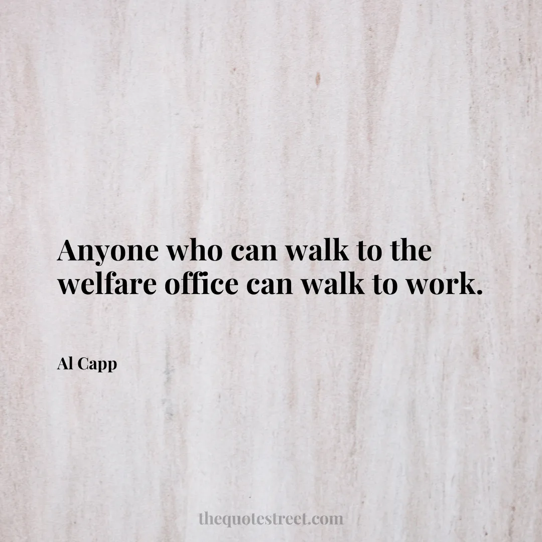 Anyone who can walk to the welfare office can walk to work. - Al Capp