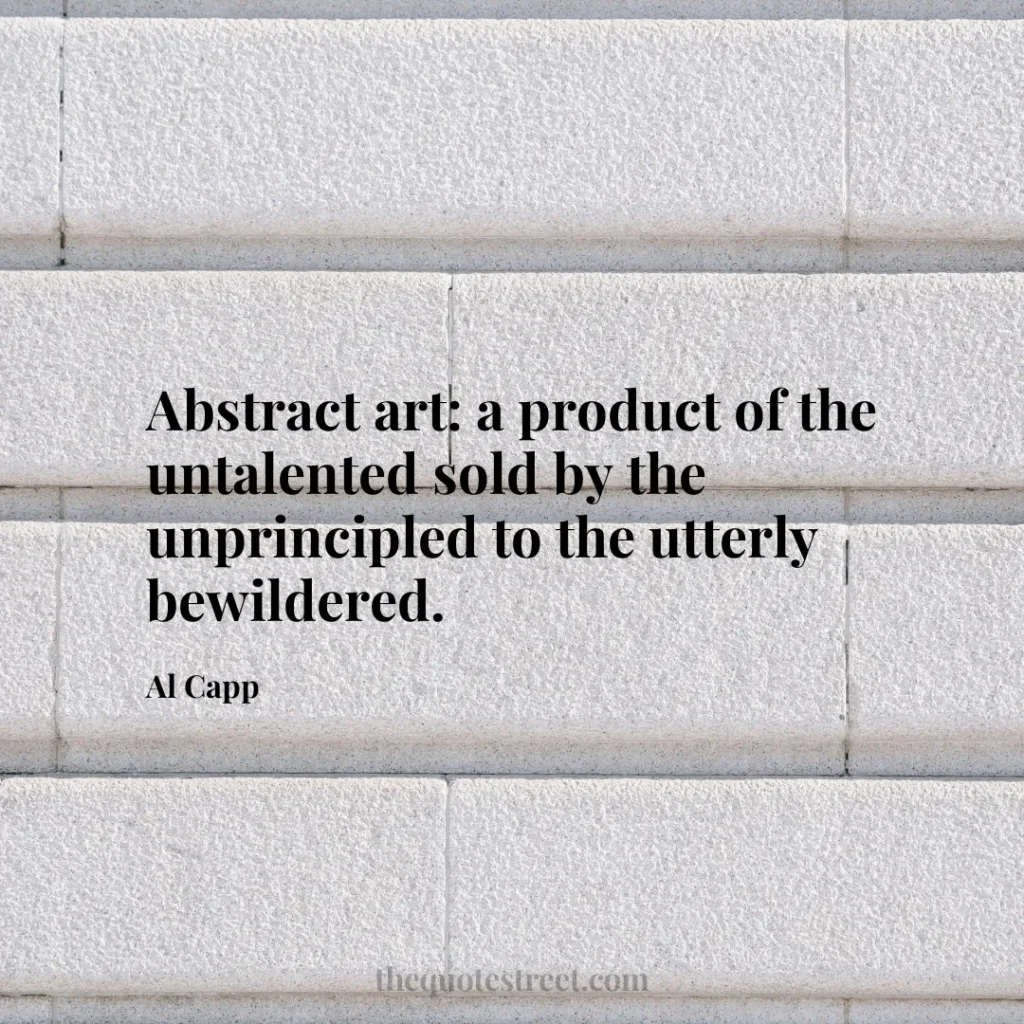 Abstract art: a product of the untalented sold by the unprincipled to the utterly bewildered. - Al Capp