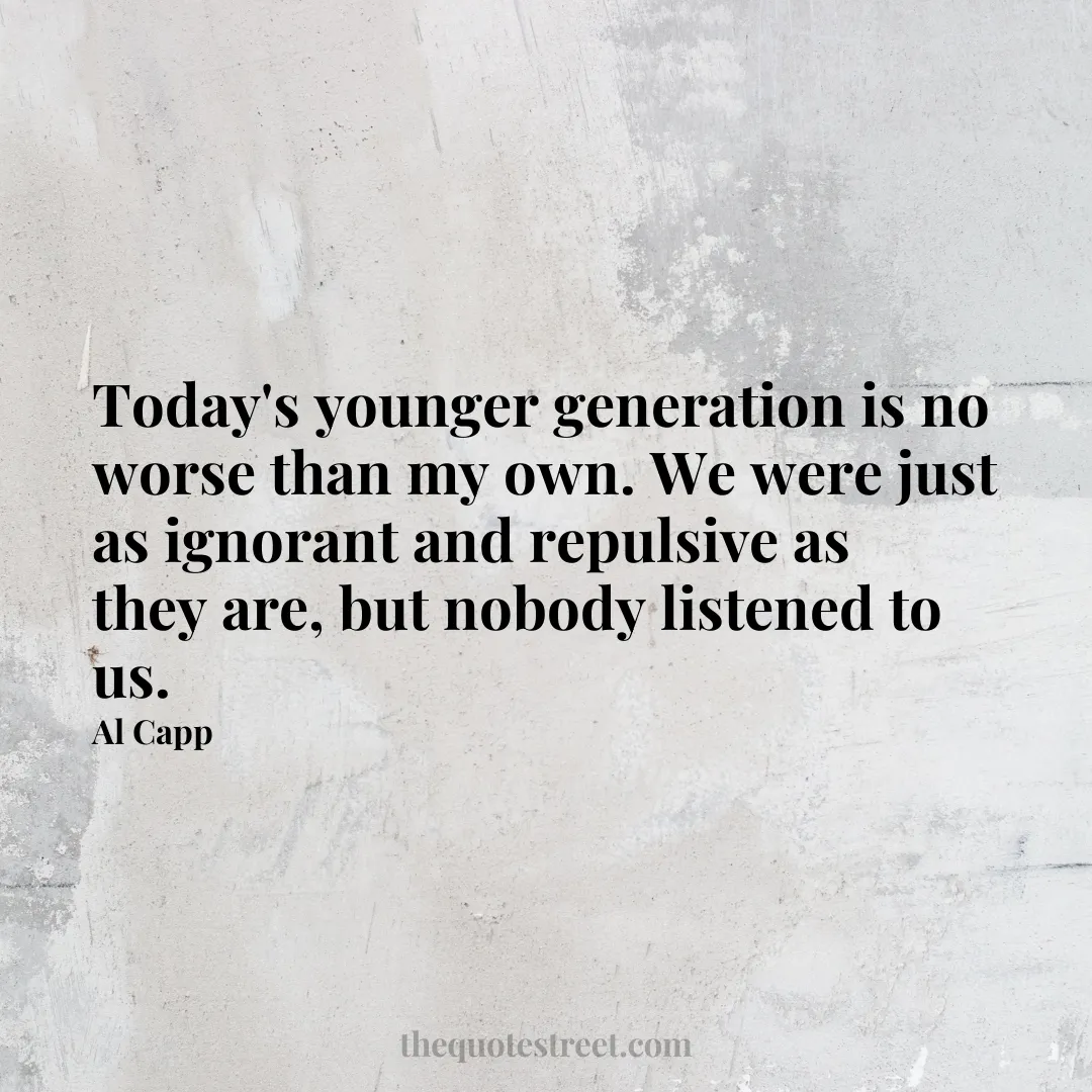 Today's younger generation is no worse than my own. We were just as ignorant and repulsive as they are