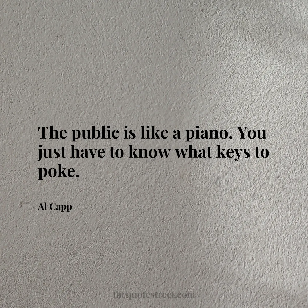 The public is like a piano. You just have to know what keys to poke. - Al Capp