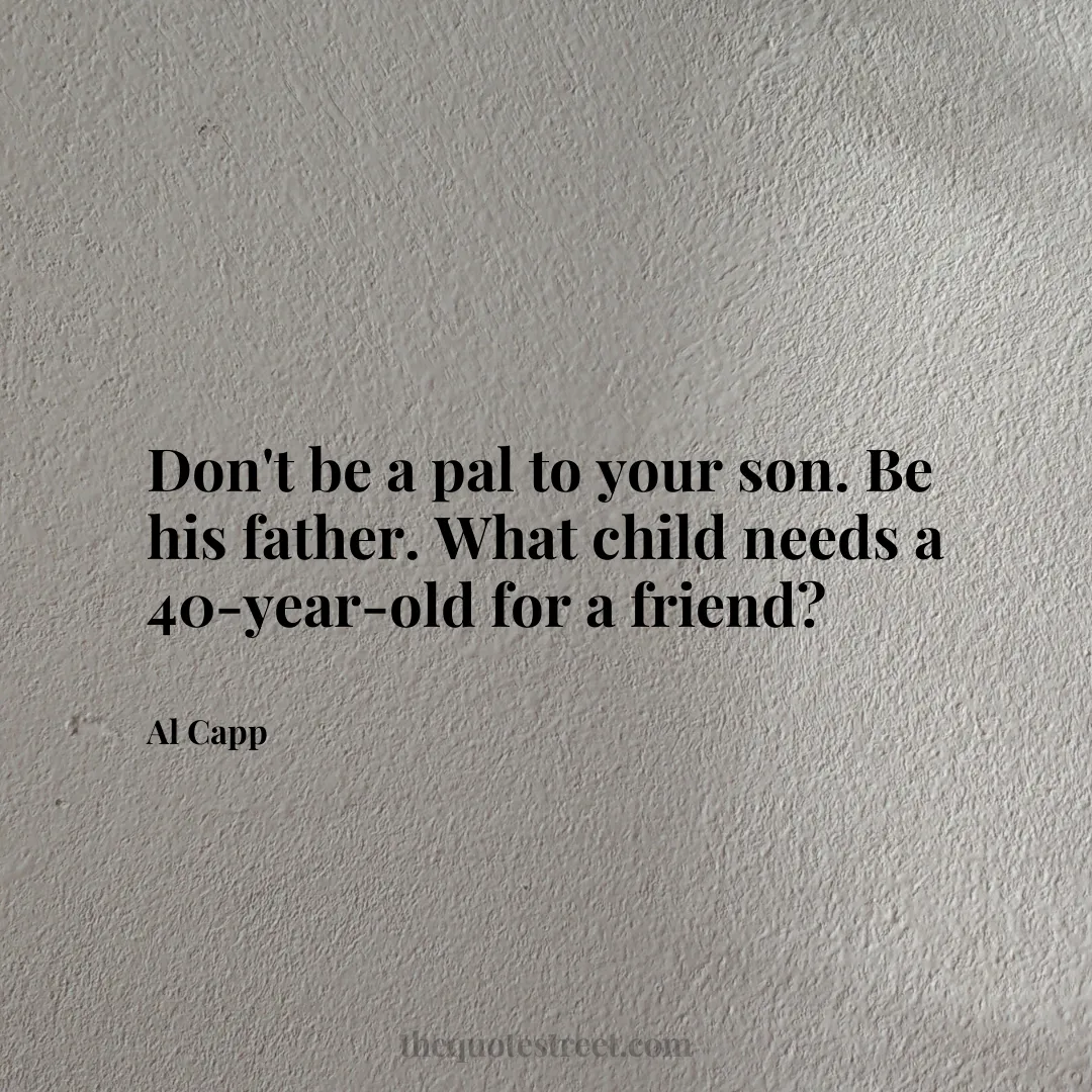 Don't be a pal to your son. Be his father. What child needs a 40-year-old for a friend? - Al Capp