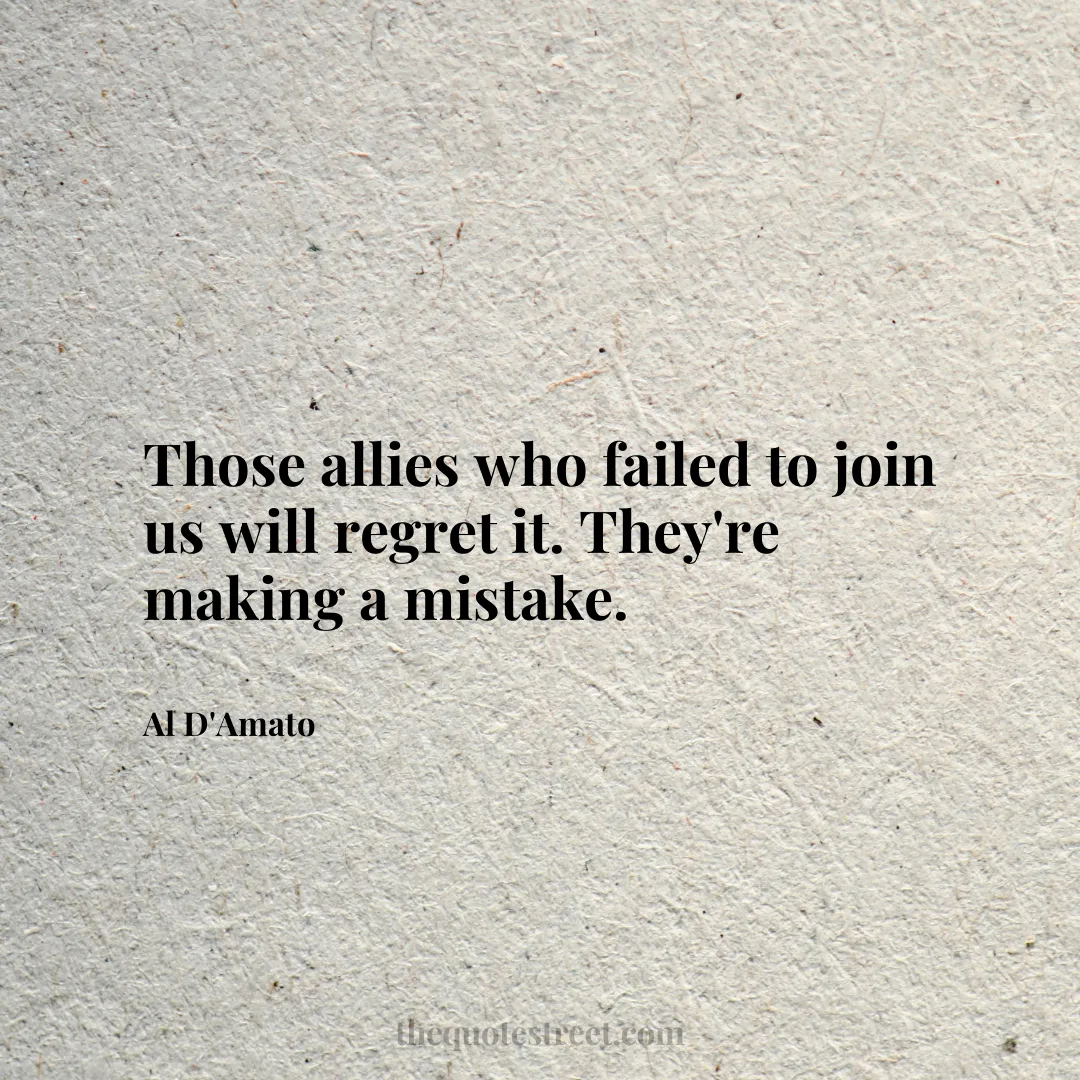 Those allies who failed to join us will regret it. They're making a mistake. - Al D'Amato