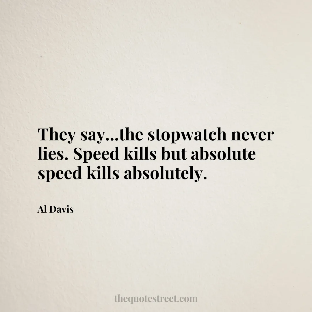 They say...the stopwatch never lies. Speed kills but absolute speed kills absolutely. - Al Davis