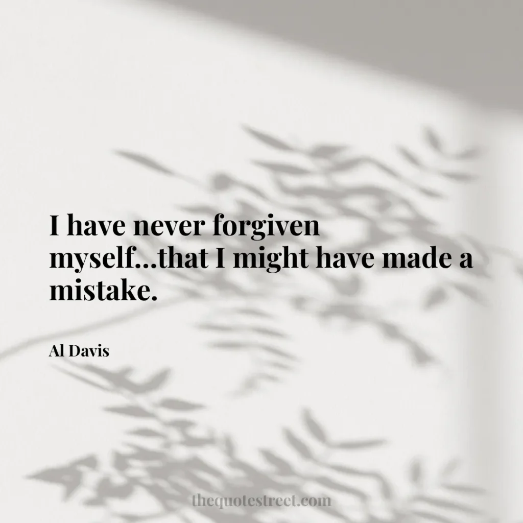 I have never forgiven myself…that I might have made a mistake. - Al Davis
