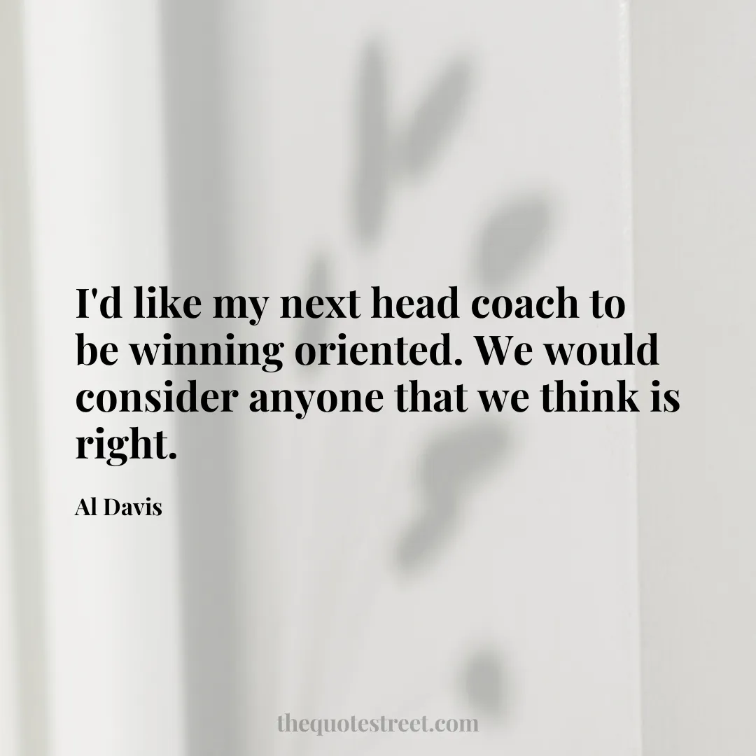 I'd like my next head coach to be winning oriented. We would consider anyone that we think is right. - Al Davis