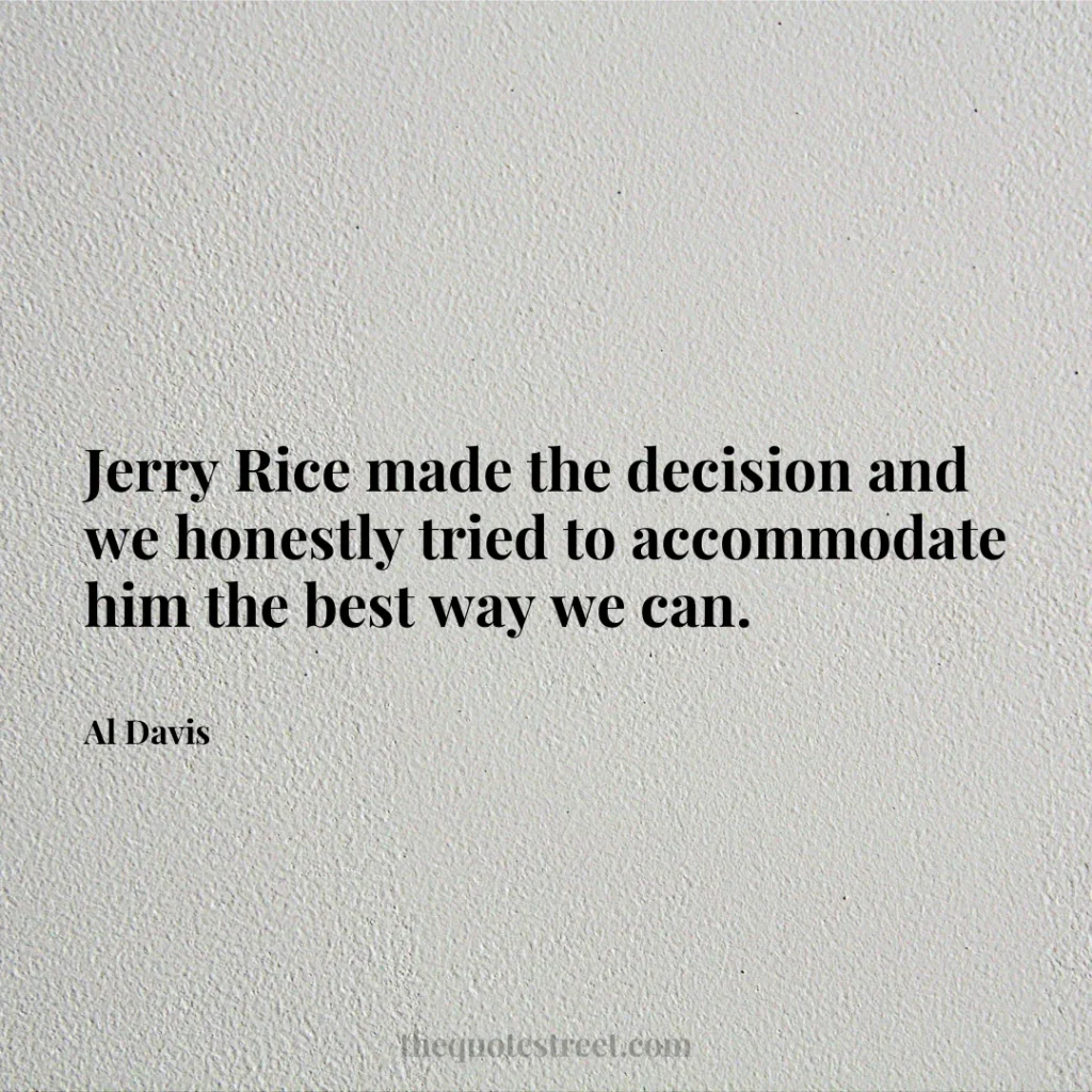 Jerry Rice made the decision and we honestly tried to accommodate him the best way we can. - Al Davis