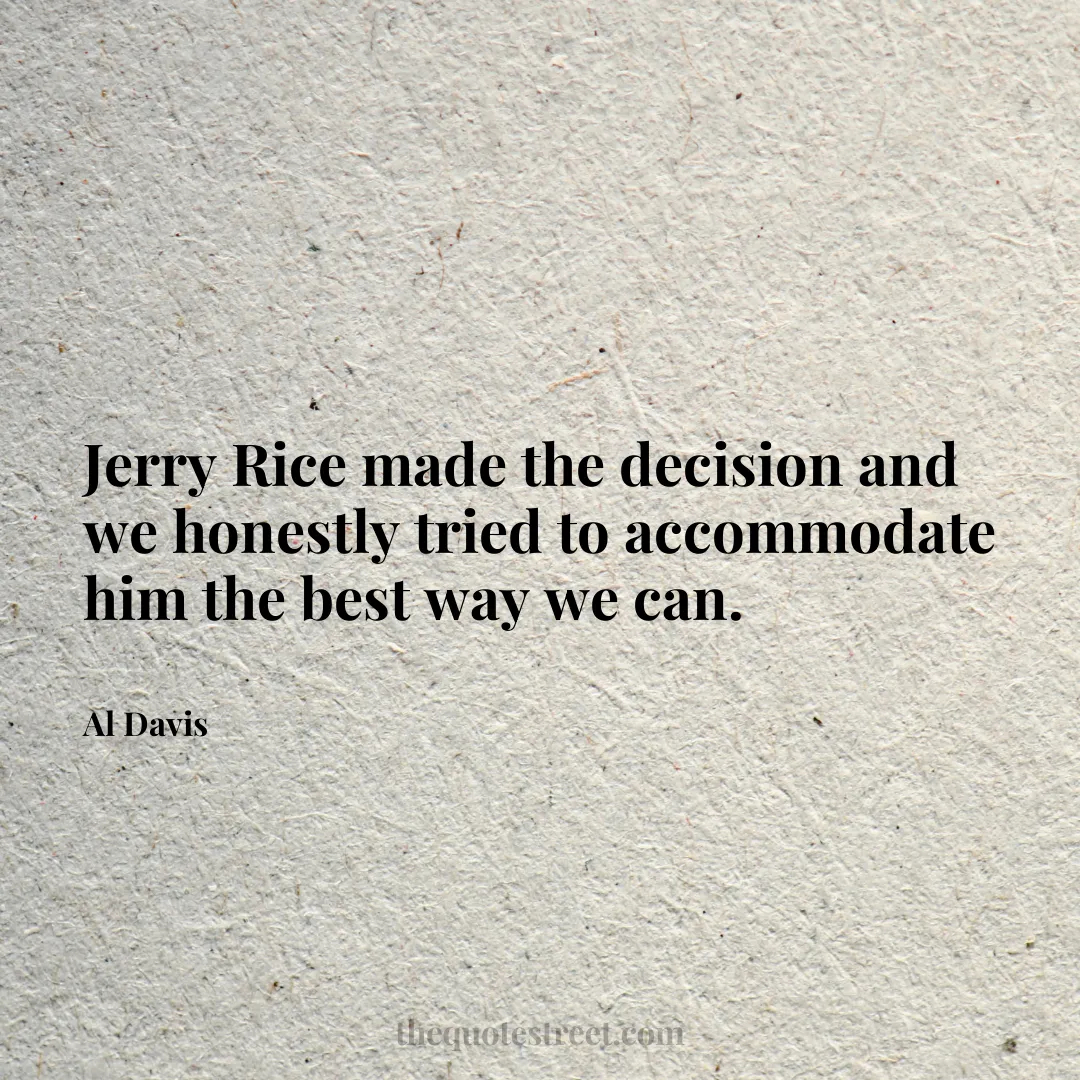 Jerry Rice made the decision and we honestly tried to accommodate him the best way we can. - Al Davis