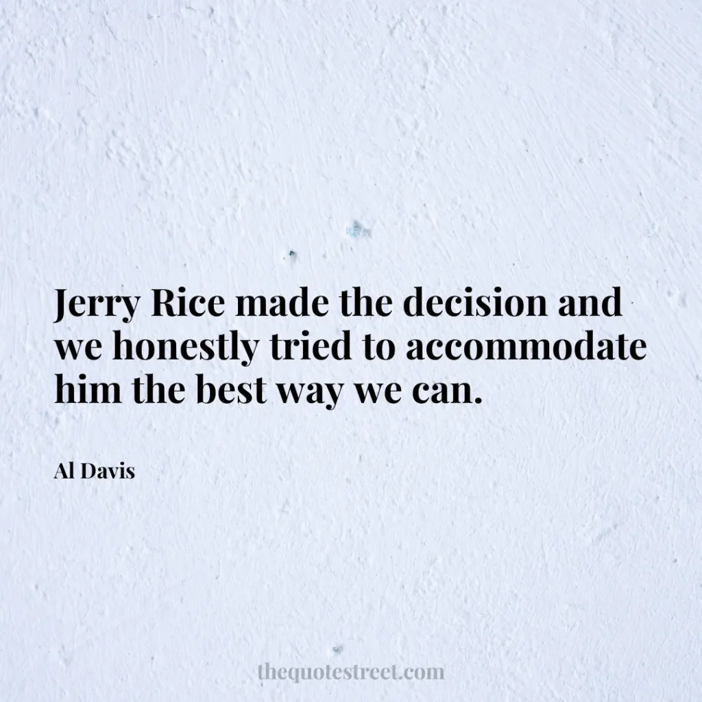 Jerry Rice made the decision and we honestly tried to accommodate him the best way we can. - Al Davis