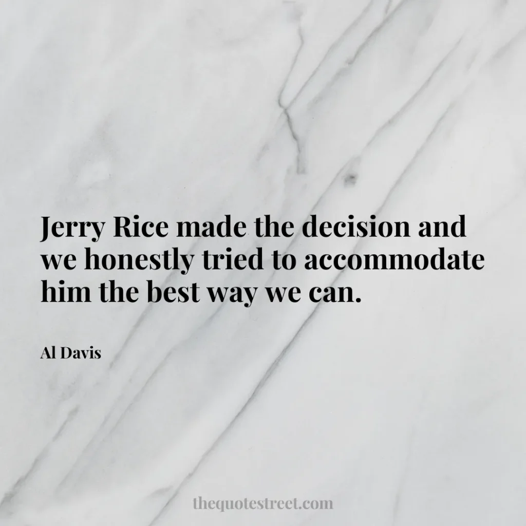 Jerry Rice made the decision and we honestly tried to accommodate him the best way we can. - Al Davis
