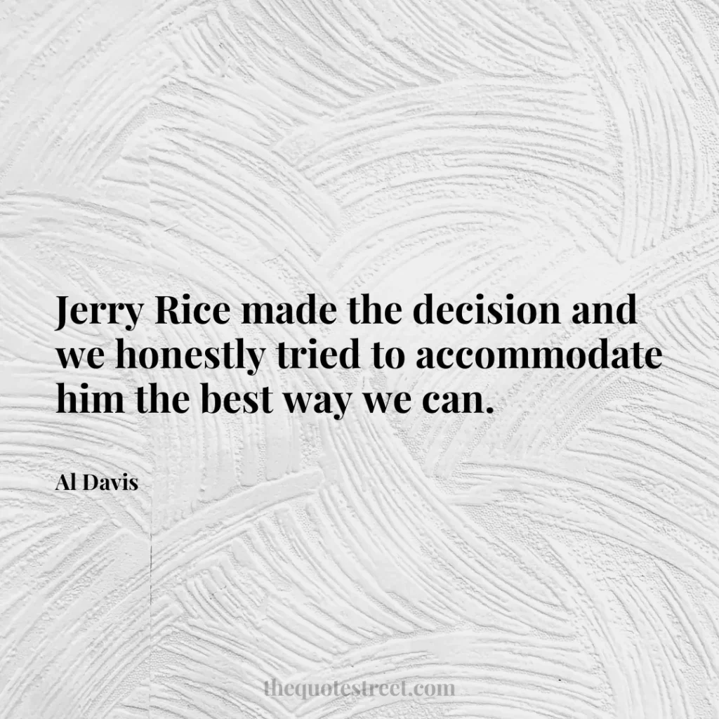 Jerry Rice made the decision and we honestly tried to accommodate him the best way we can. - Al Davis