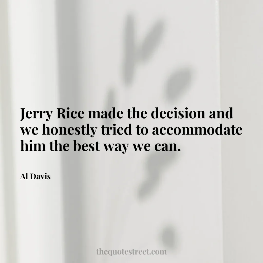 Jerry Rice made the decision and we honestly tried to accommodate him the best way we can. - Al Davis