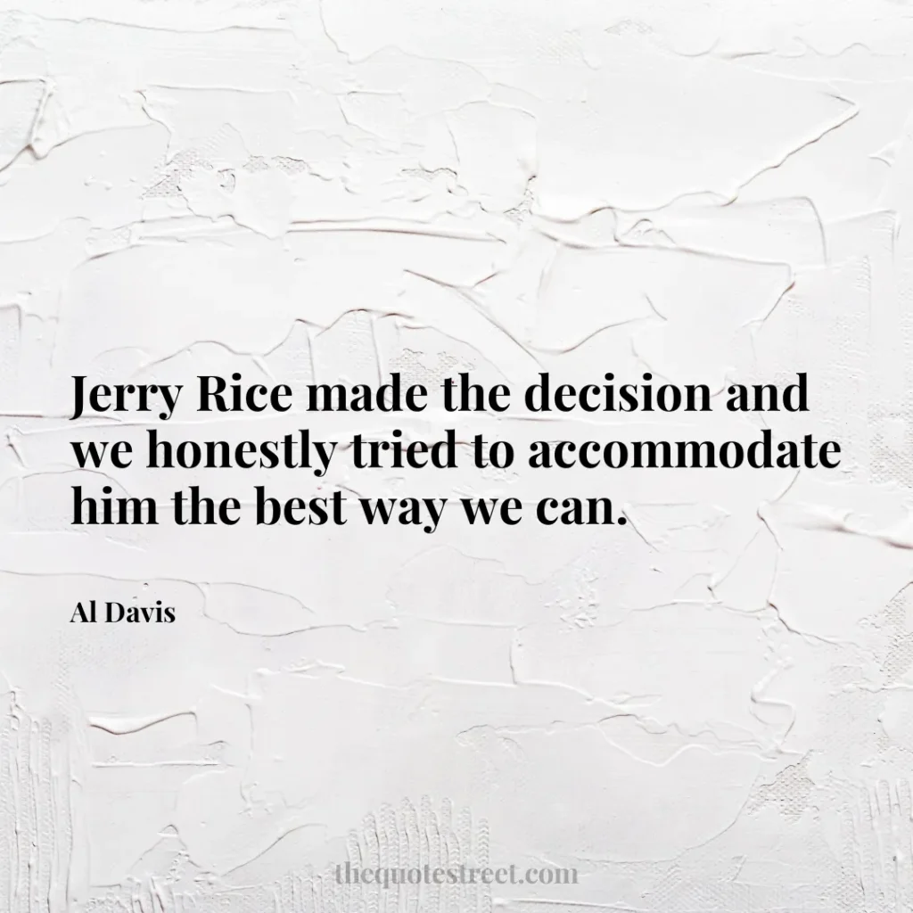 Jerry Rice made the decision and we honestly tried to accommodate him the best way we can. - Al Davis