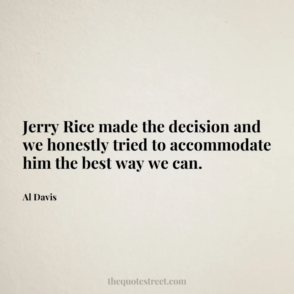 Jerry Rice made the decision and we honestly tried to accommodate him the best way we can. - Al Davis
