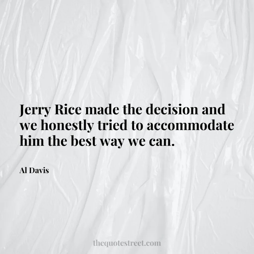 Jerry Rice made the decision and we honestly tried to accommodate him the best way we can. - Al Davis