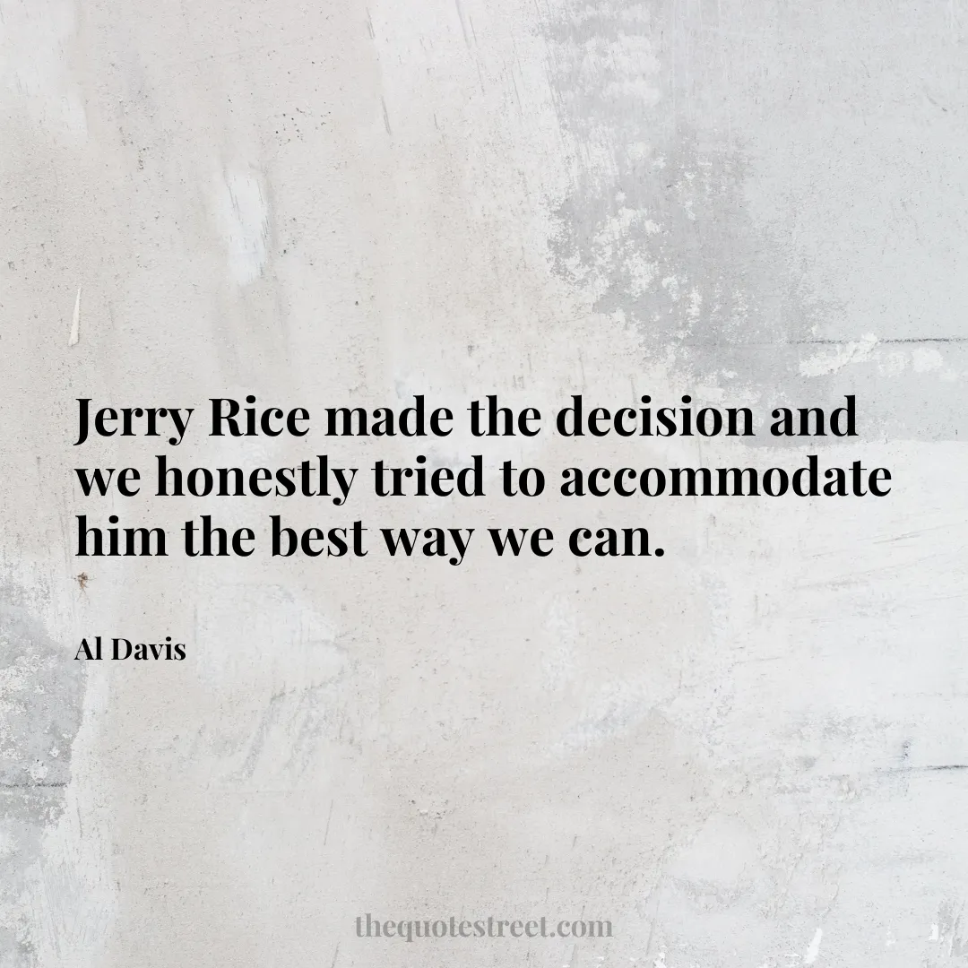 Jerry Rice made the decision and we honestly tried to accommodate him the best way we can. - Al Davis
