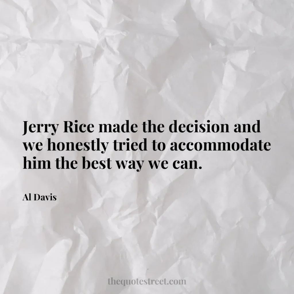 Jerry Rice made the decision and we honestly tried to accommodate him the best way we can. - Al Davis