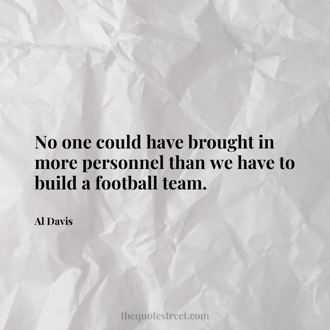 No one could have brought in more personnel than we have to build a football team. - Al Davis