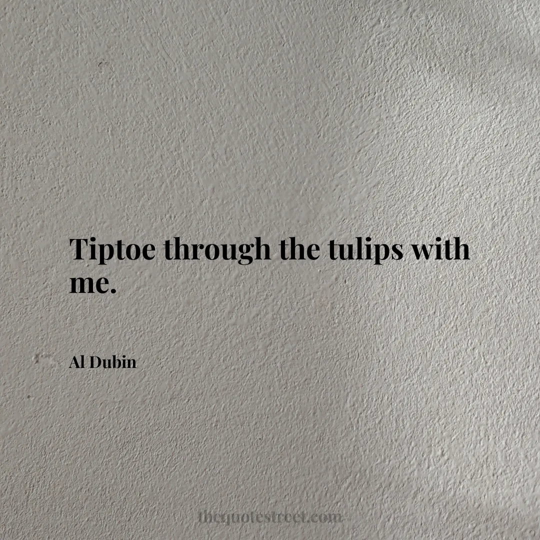 Tiptoe through the tulips with me. - Al Dubin