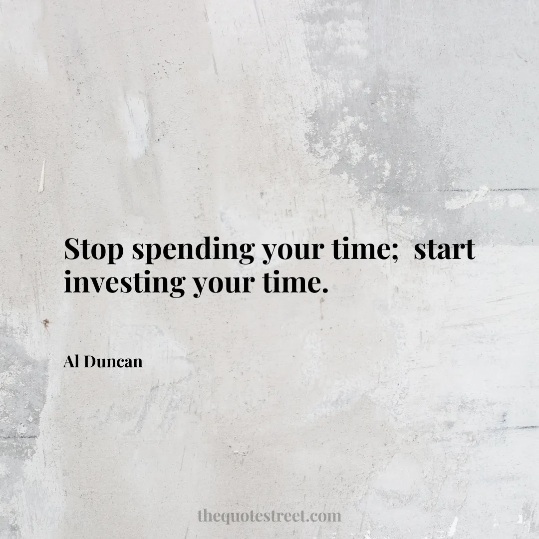 Stop spending your time;  start investing your time. - Al Duncan