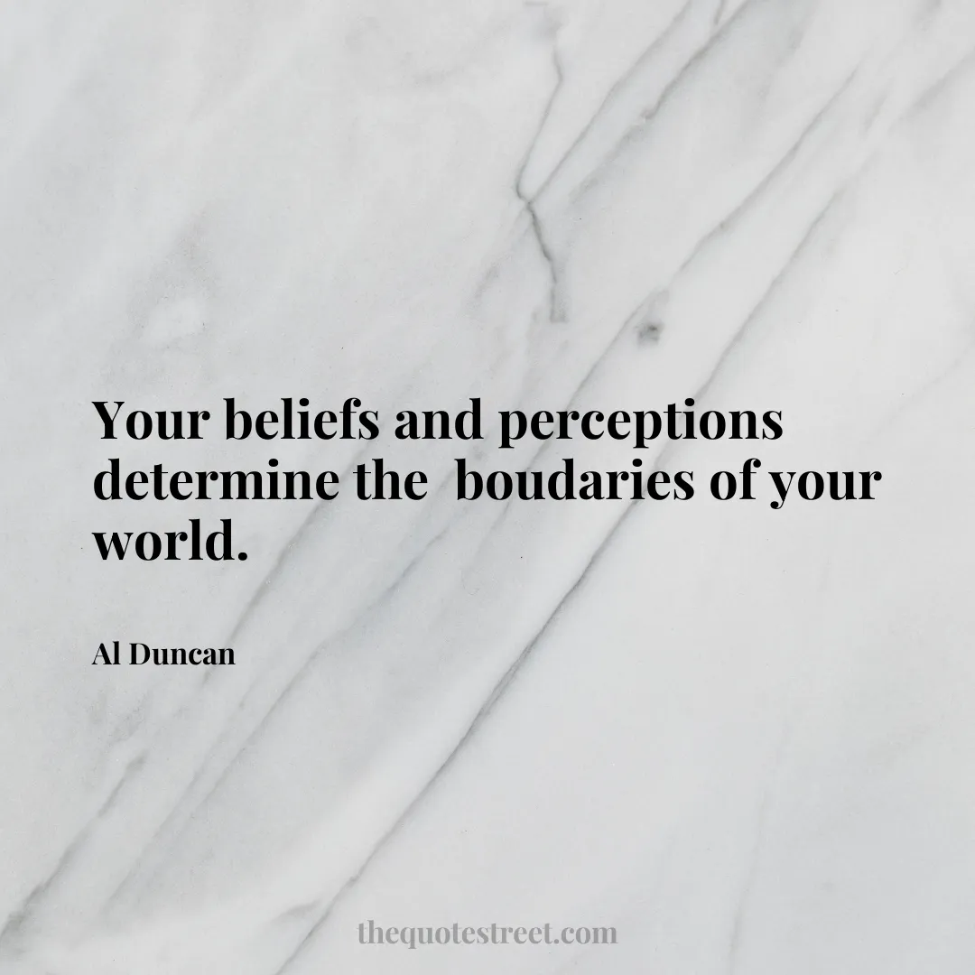 Your beliefs and perceptions determine the  boudaries of your world. - Al Duncan