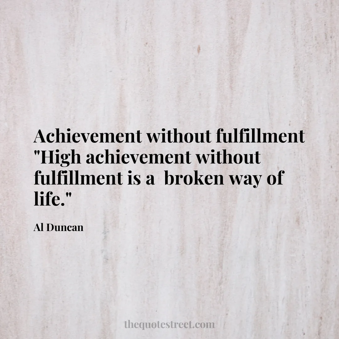 Achievement without fulfillment "High achievement without fulfillment is a  broken way of life." - Al Duncan
