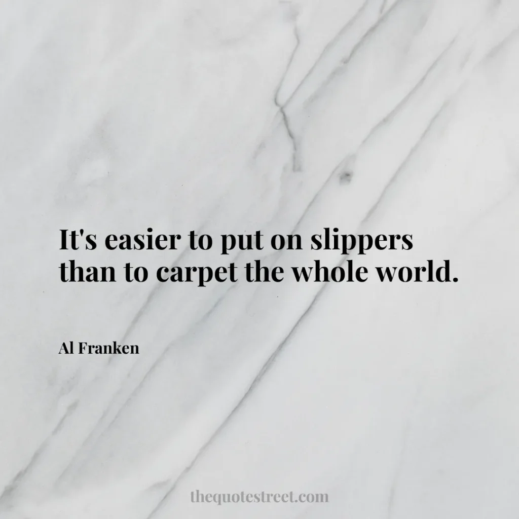 It's easier to put on slippers than to carpet the whole world. - Al Franken