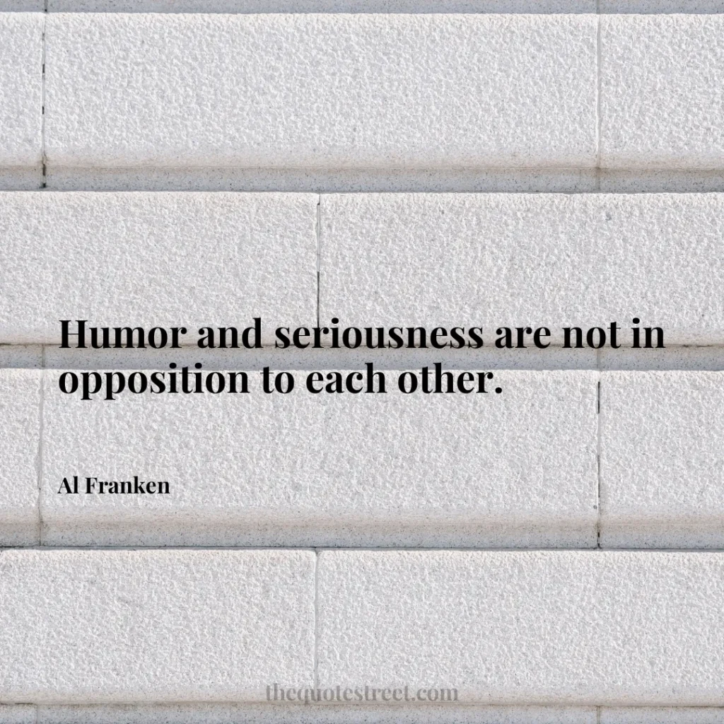 Humor and seriousness are not in opposition to each other. - Al Franken