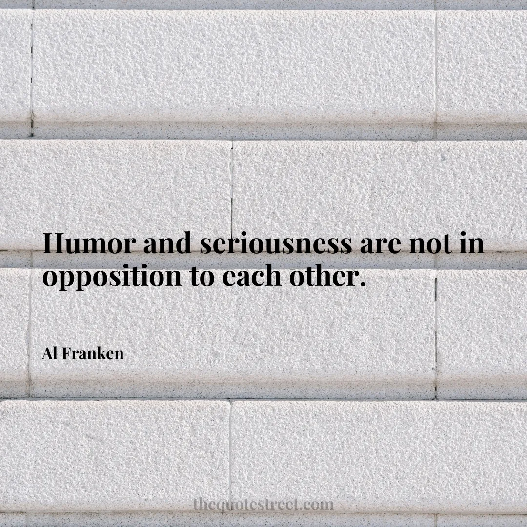 Humor and seriousness are not in opposition to each other. - Al Franken