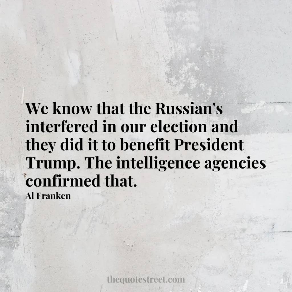 We know that the Russian's interfered in our election and they did it to benefit President Trump. The intelligence agencies confirmed that. - Al Franken