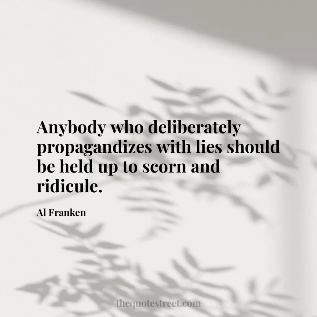 Anybody who deliberately propagandizes with lies should be held up to scorn and ridicule. - Al Franken